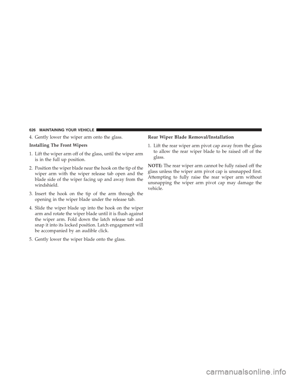 JEEP GRAND CHEROKEE 2015 WK2 / 4.G Owners Manual 4. Gently lower the wiper arm onto the glass.
Installing The Front Wipers
1. Lift the wiper arm off of the glass, until the wiper arm
is in the full up position.
2. Position the wiper blade near the h