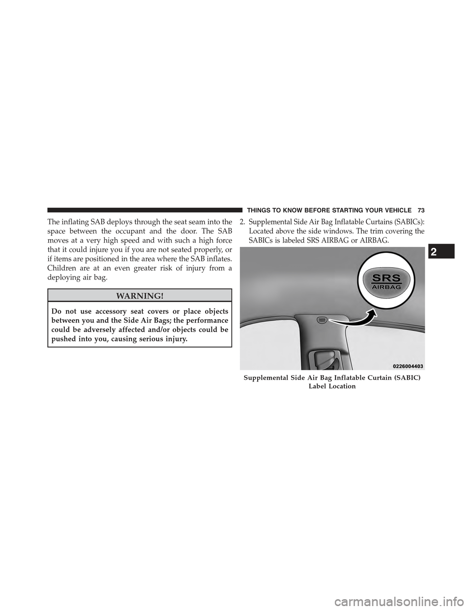 JEEP GRAND CHEROKEE 2015 WK2 / 4.G Owners Manual The inflating SAB deploys through the seat seam into the
space between the occupant and the door. The SAB
moves at a very high speed and with such a high force
that it could injure you if you are not 