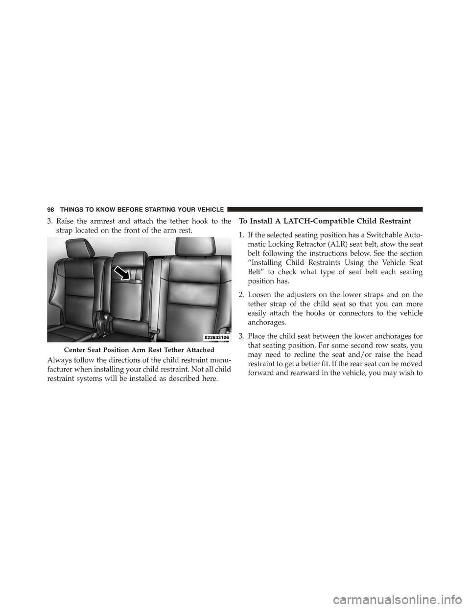JEEP GRAND CHEROKEE 2015 WK2 / 4.G Owners Manual 3. Raise the armrest and attach the tether hook to the
strap located on the front of the arm rest.
Always follow the directions of the child restraint manu-
facturer when installing your child restrai