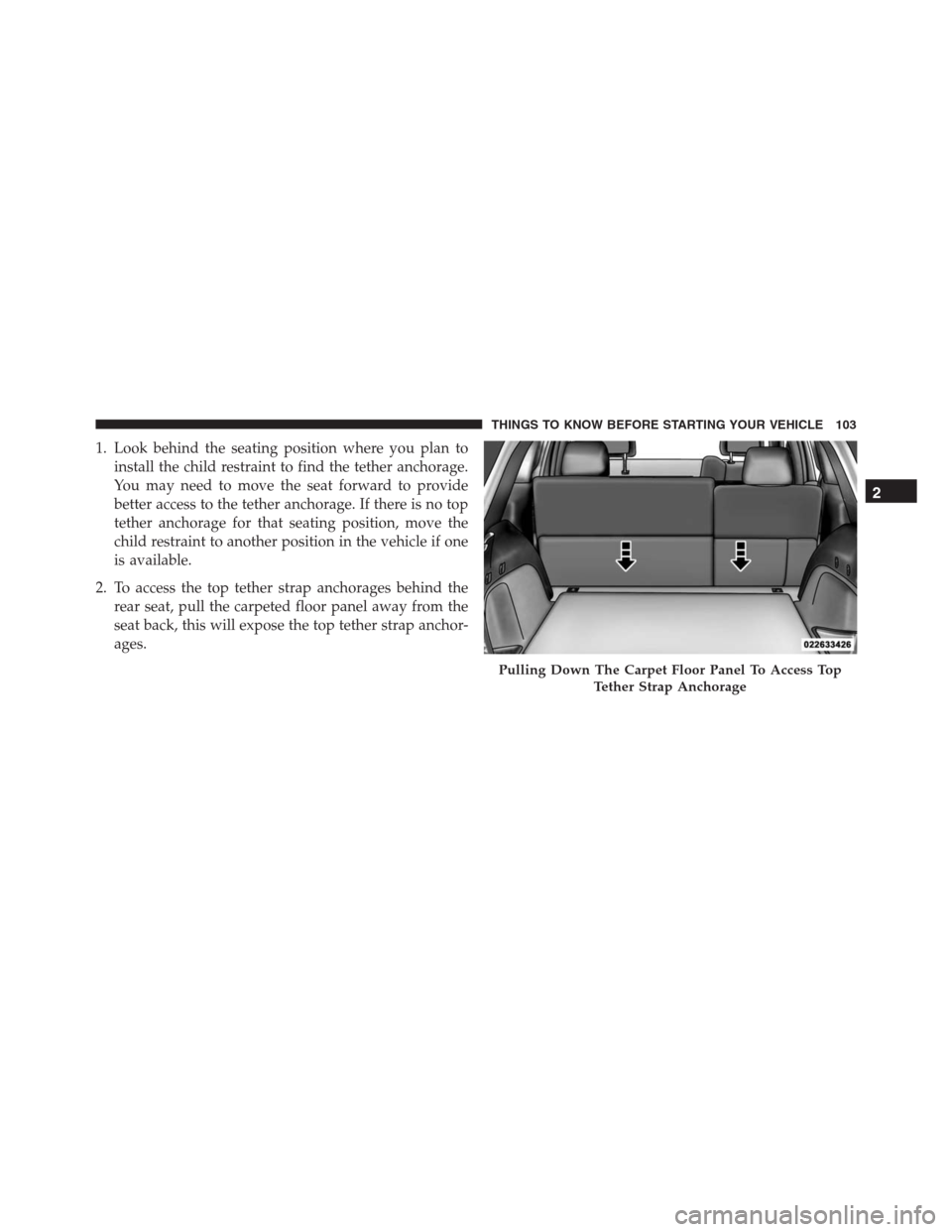 JEEP GRAND CHEROKEE 2015 WK2 / 4.G SRT Owners Manual 1. Look behind the seating position where you plan to
install the child restraint to find the tether anchorage.
You may need to move the seat forward to provide
better access to the tether anchorage. 