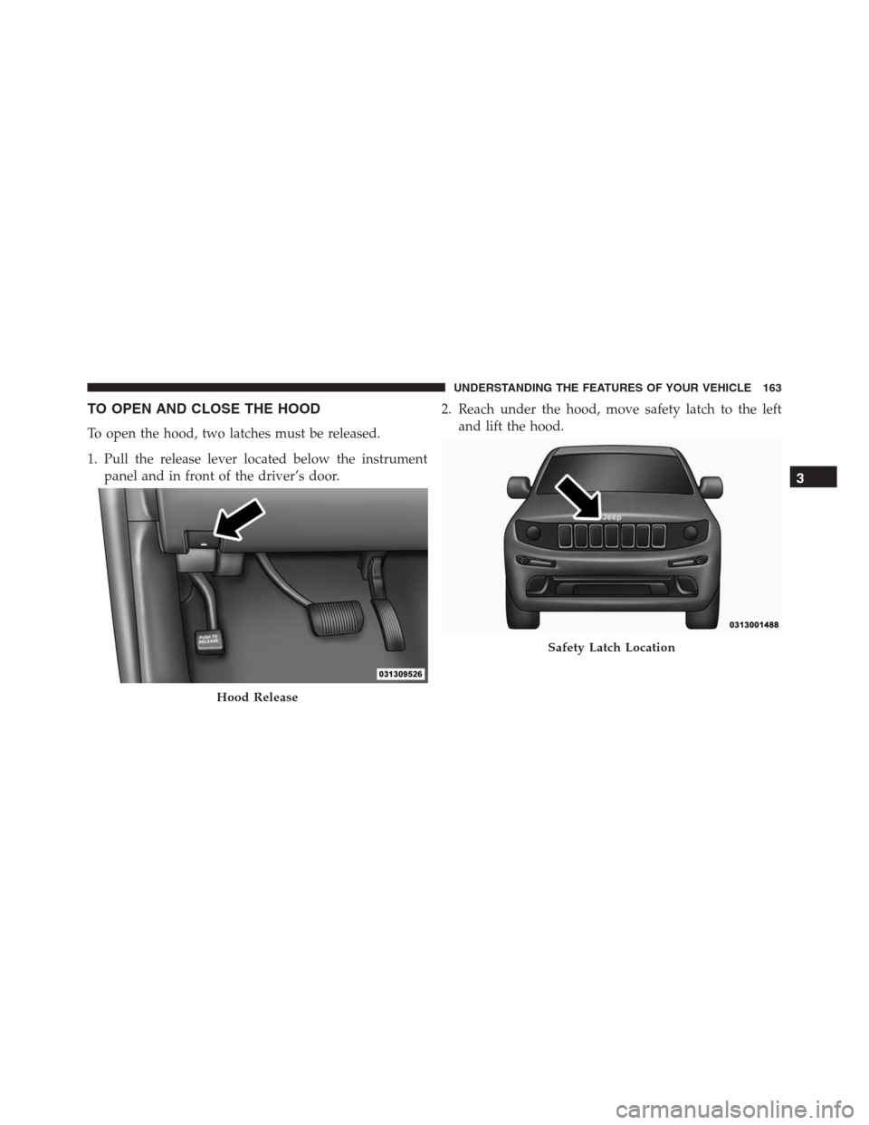 JEEP GRAND CHEROKEE 2015 WK2 / 4.G SRT Owners Manual TO OPEN AND CLOSE THE HOOD
To open the hood, two latches must be released.
1. Pull the release lever located below the instrument
panel and in front of the driver’s door.2. Reach under the hood, mov