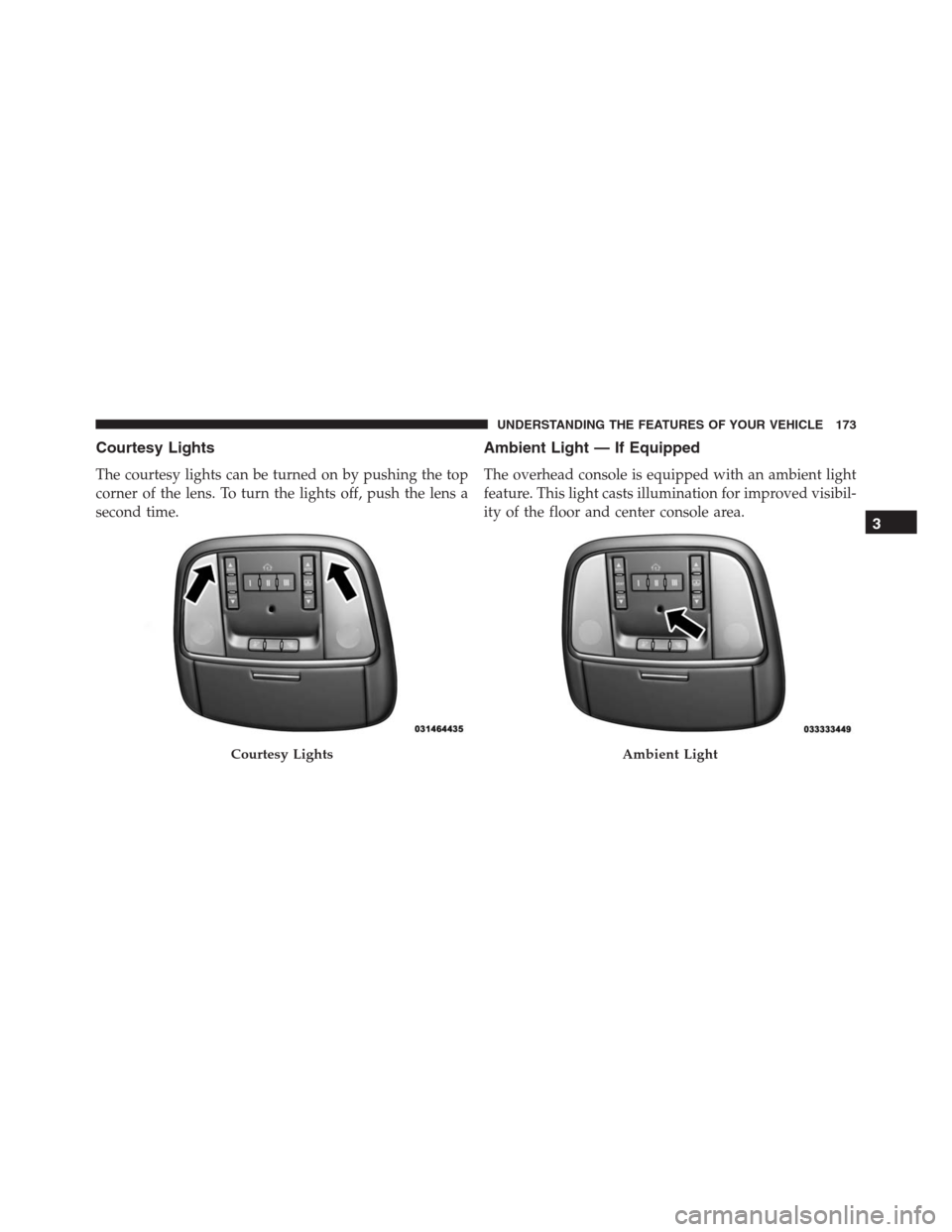 JEEP GRAND CHEROKEE 2015 WK2 / 4.G SRT Owners Manual Courtesy Lights
The courtesy lights can be turned on by pushing the top
corner of the lens. To turn the lights off, push the lens a
second time.
Ambient Light — If Equipped
The overhead console is e