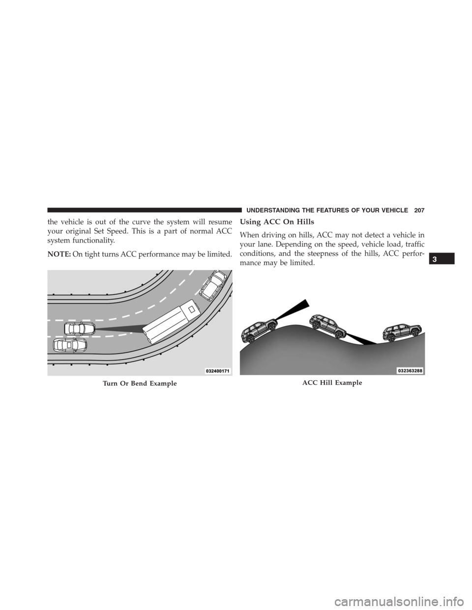 JEEP GRAND CHEROKEE 2015 WK2 / 4.G SRT Owners Manual the vehicle is out of the curve the system will resume
your original Set Speed. This is a part of normal ACC
system functionality.
NOTE:On tight turns ACC performance may be limited.Using ACC On Hills