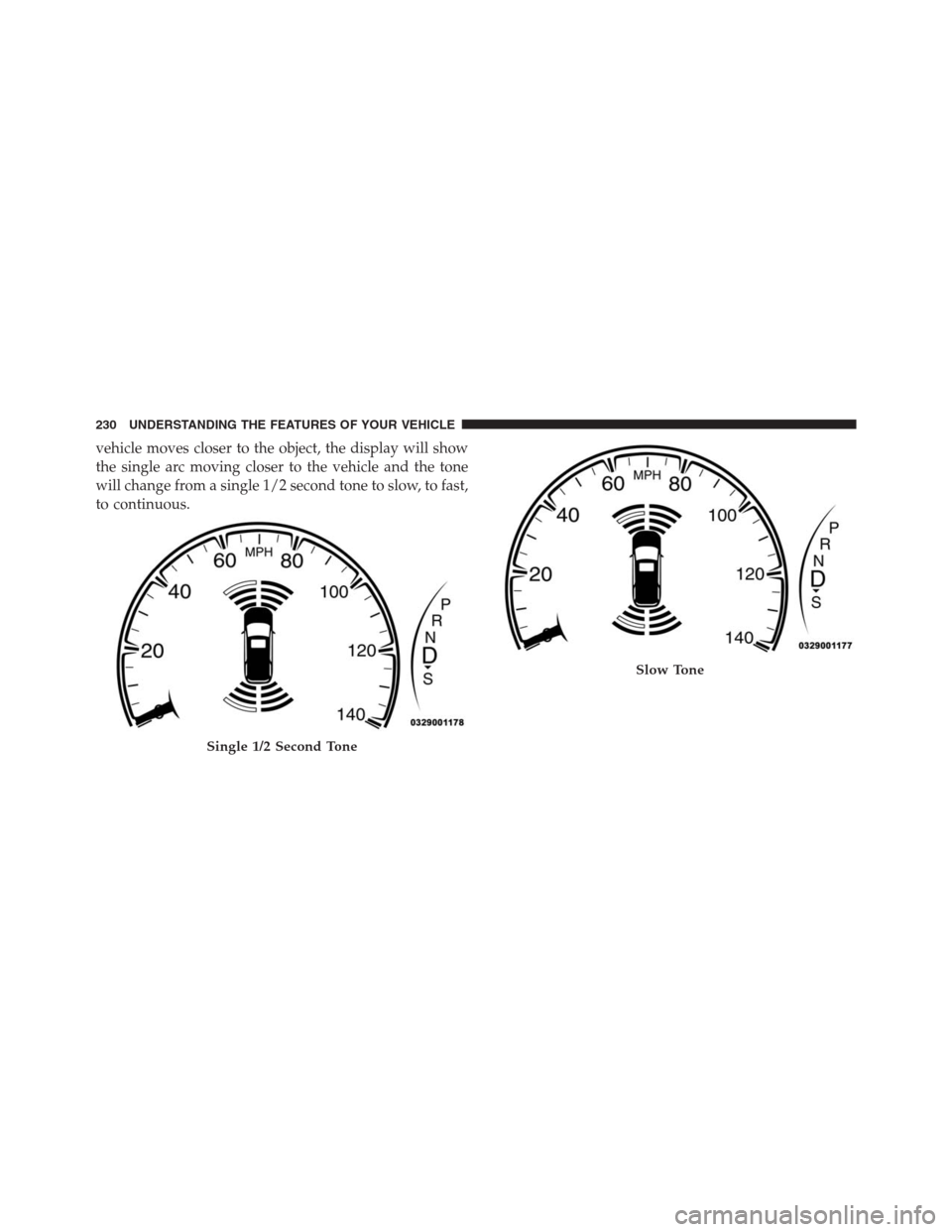 JEEP GRAND CHEROKEE 2015 WK2 / 4.G SRT Owners Manual vehicle moves closer to the object, the display will show
the single arc moving closer to the vehicle and the tone
will change from a single 1/2 second tone to slow, to fast,
to continuous.
Single 1/2