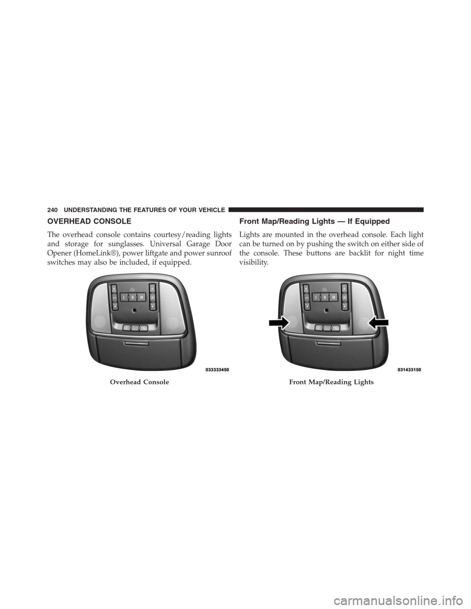 JEEP GRAND CHEROKEE 2015 WK2 / 4.G SRT Owners Manual OVERHEAD CONSOLE
The overhead console contains courtesy/reading lights
and storage for sunglasses. Universal Garage Door
Opener (HomeLink®), power liftgate and power sunroof
switches may also be incl