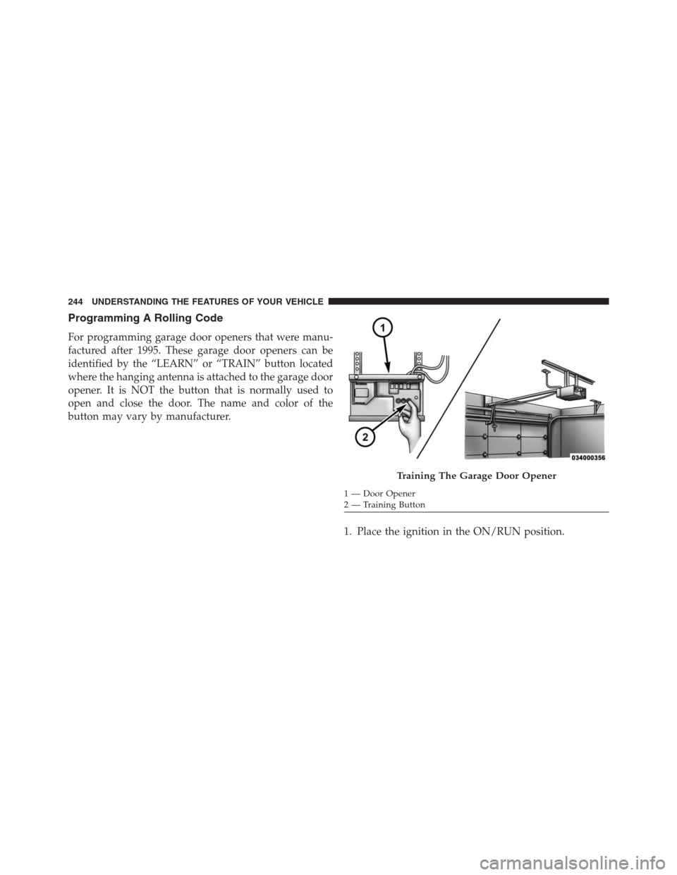 JEEP GRAND CHEROKEE 2015 WK2 / 4.G SRT Owners Manual Programming A Rolling Code
For programming garage door openers that were manu-
factured after 1995. These garage door openers can be
identified by the “LEARN” or “TRAIN” button located
where t