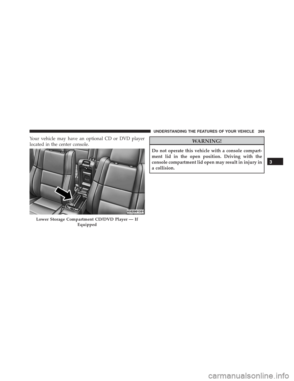 JEEP GRAND CHEROKEE 2015 WK2 / 4.G SRT Owners Manual Your vehicle may have an optional CD or DVD player
located in the center console.WARNING!
Do not operate this vehicle with a console compart-
ment lid in the open position. Driving with the
console co