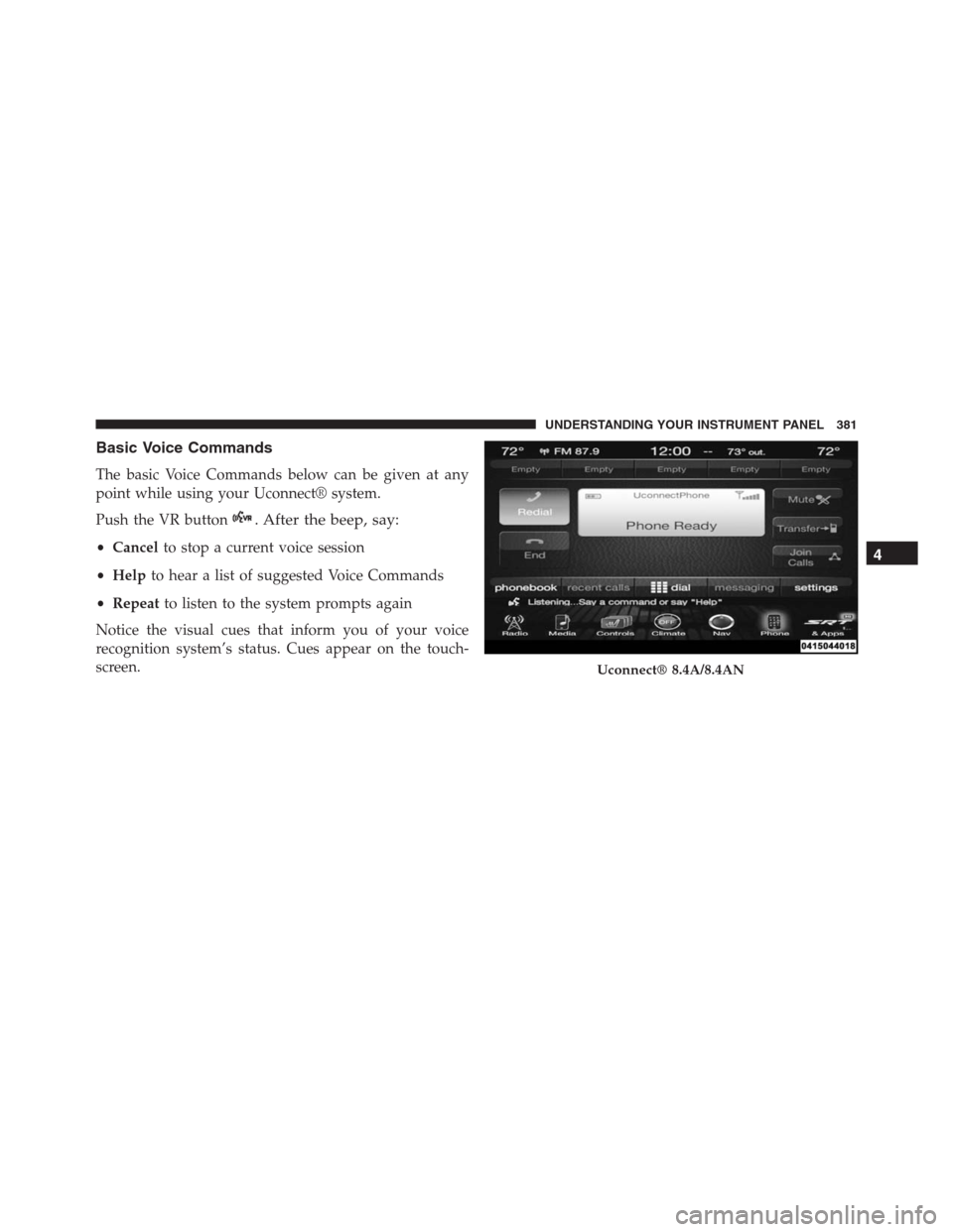 JEEP GRAND CHEROKEE 2015 WK2 / 4.G SRT Owners Manual Basic Voice Commands
The basic Voice Commands below can be given at any
point while using your Uconnect® system.
Push the VR button
. After the beep, say:
•Cancelto stop a current voice session
•