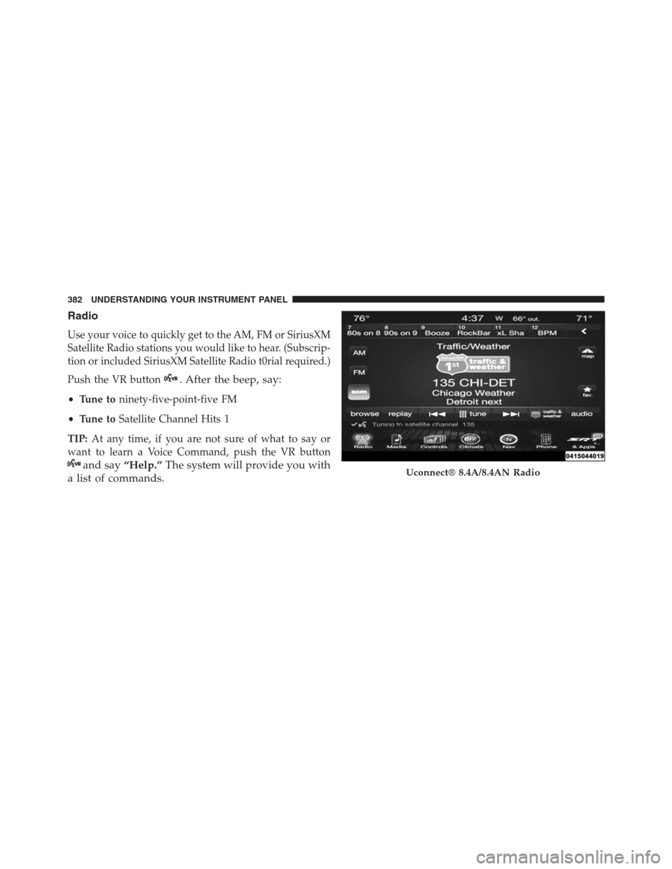JEEP GRAND CHEROKEE 2015 WK2 / 4.G SRT Owners Manual Radio
Use your voice to quickly get to the AM, FM or SiriusXM
Satellite Radio stations you would like to hear. (Subscrip-
tion or included SiriusXM Satellite Radio t0rial required.)
Push the VR button