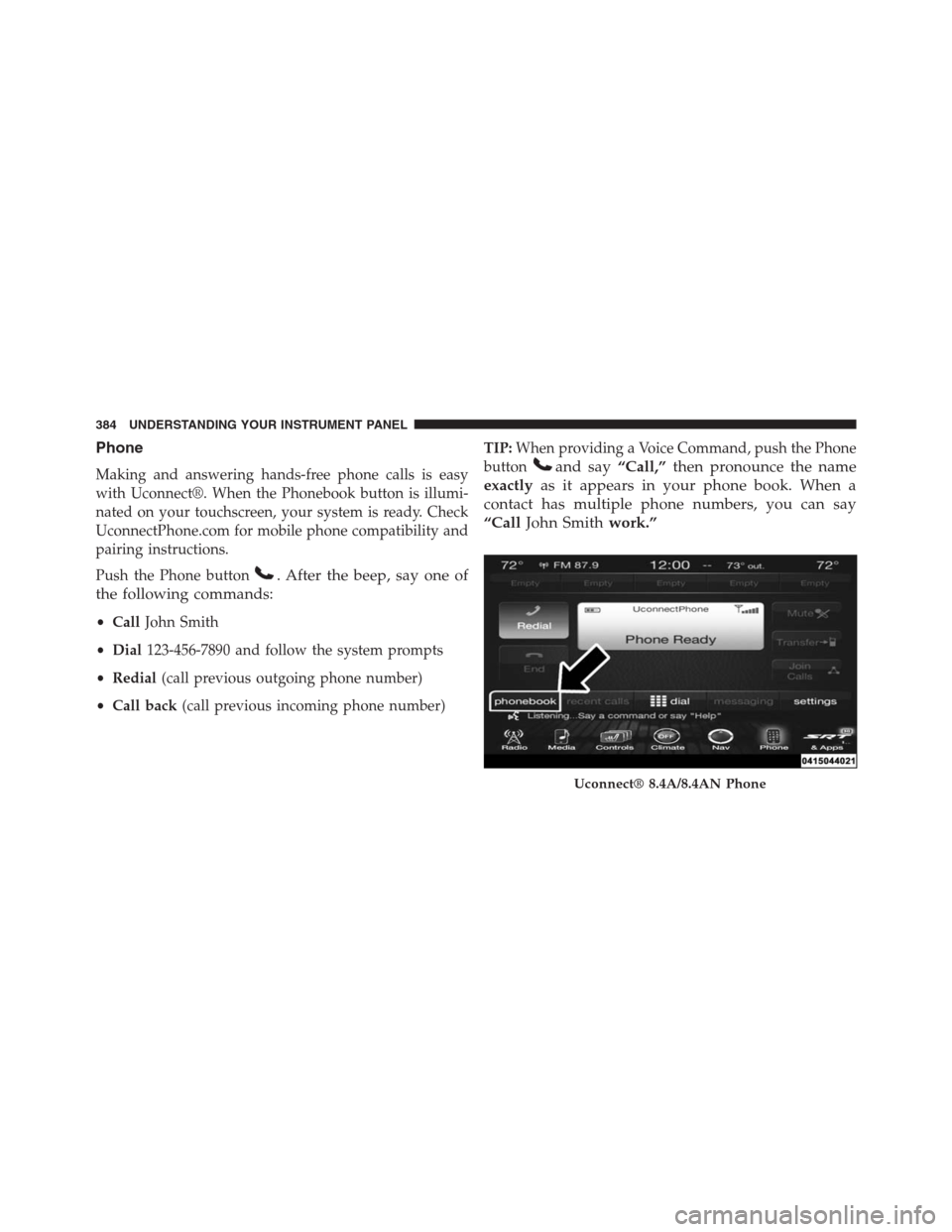 JEEP GRAND CHEROKEE 2015 WK2 / 4.G SRT Owners Manual Phone
Making and answering hands-free phone calls is easy
with Uconnect®. When the Phonebook button is illumi-
nated on your touchscreen, your system is ready. Check
UconnectPhone.com for mobile phon