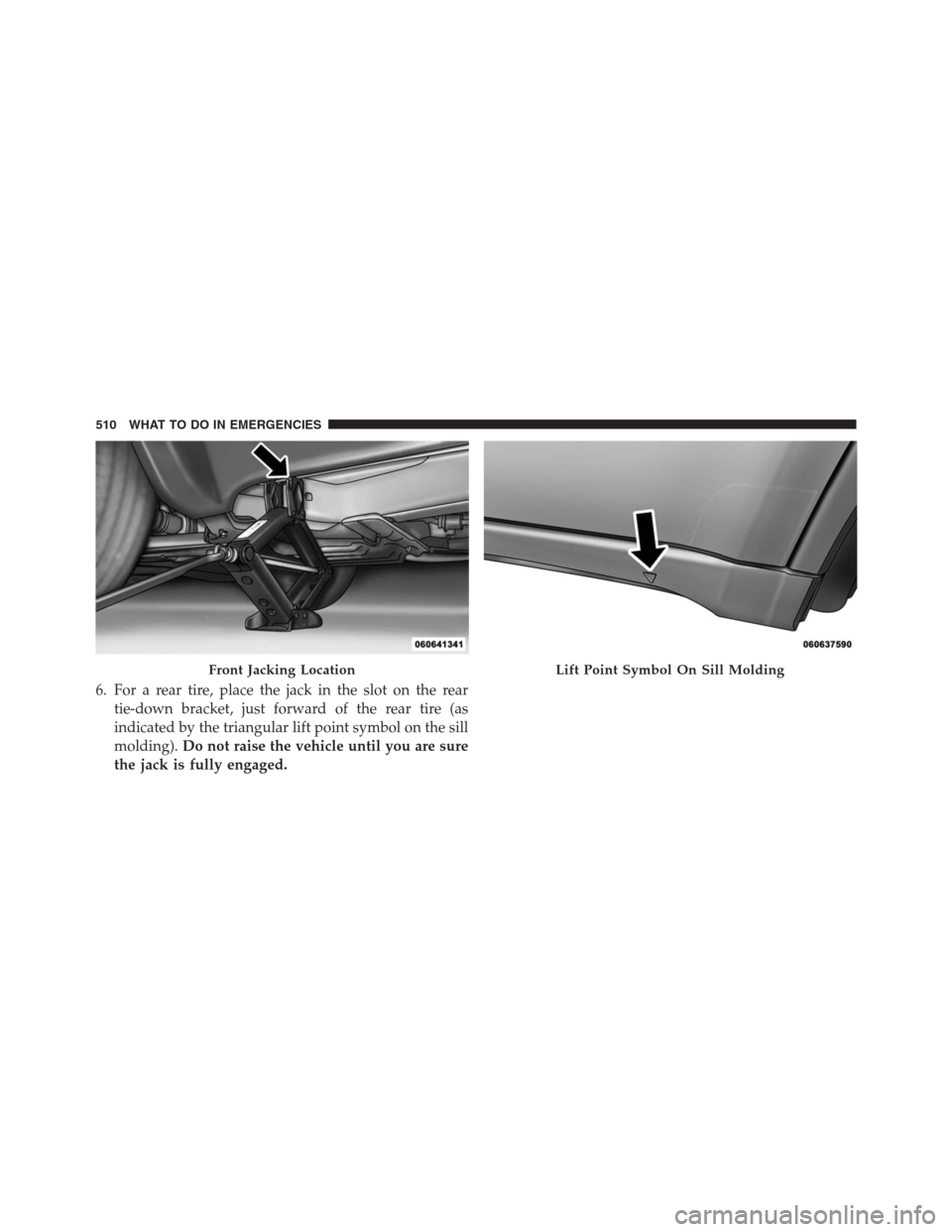 JEEP GRAND CHEROKEE 2015 WK2 / 4.G SRT Owners Manual 6. For a rear tire, place the jack in the slot on the rear
tie-down bracket, just forward of the rear tire (as
indicated by the triangular lift point symbol on the sill
molding).Do not raise the vehic