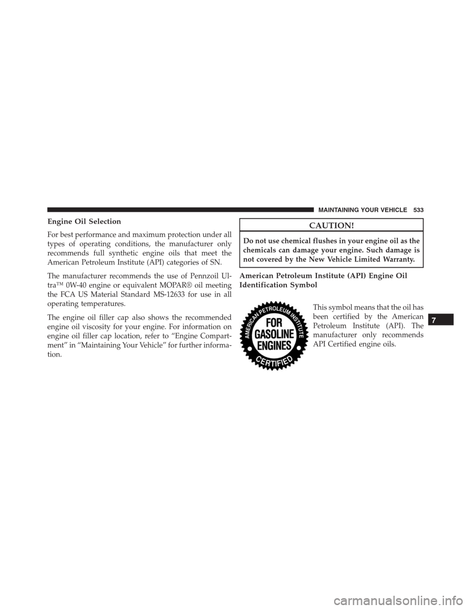 JEEP GRAND CHEROKEE 2015 WK2 / 4.G SRT Owners Manual Engine Oil Selection
For best performance and maximum protection under all
types of operating conditions, the manufacturer only
recommends full synthetic engine oils that meet the
American Petroleum I