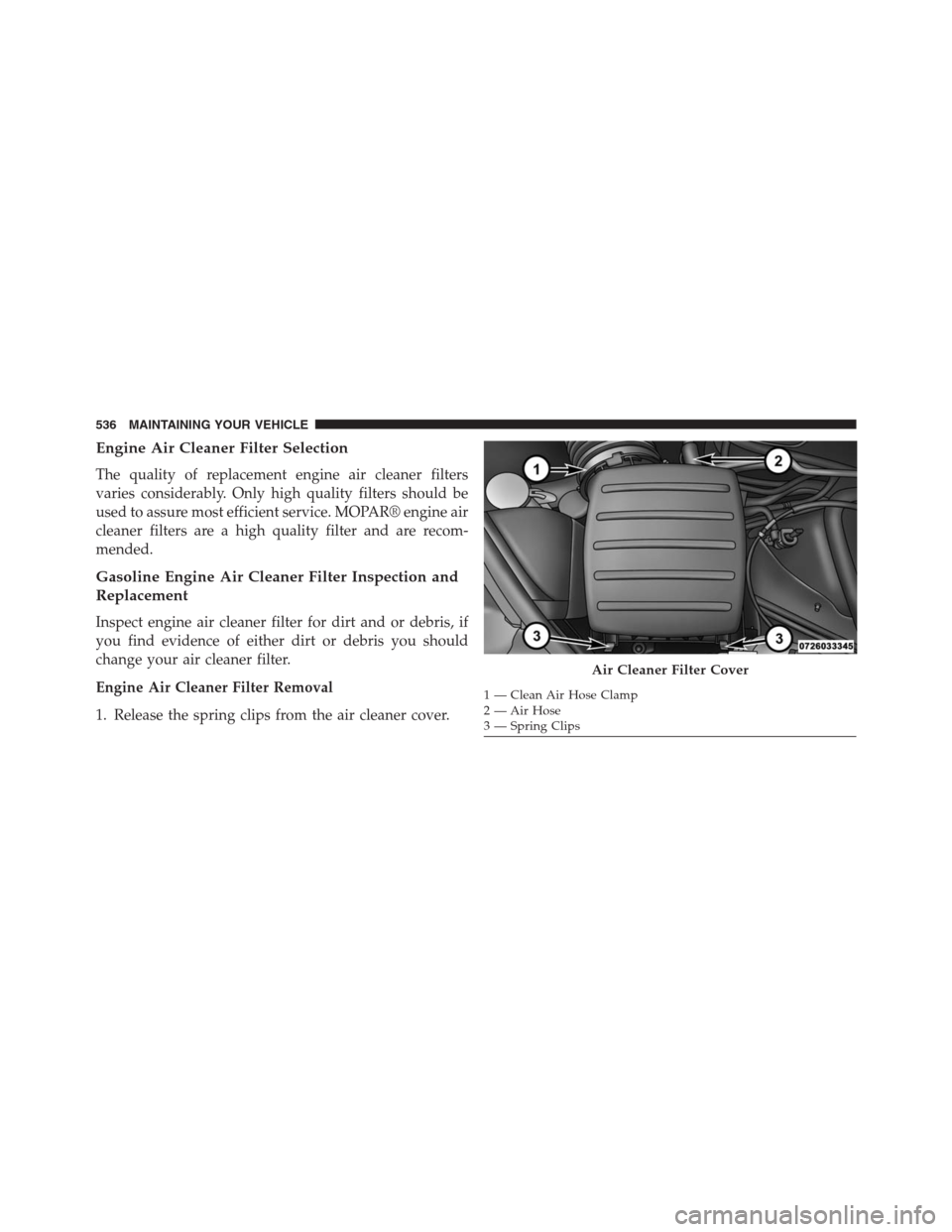 JEEP GRAND CHEROKEE 2015 WK2 / 4.G SRT Owners Manual Engine Air Cleaner Filter Selection
The quality of replacement engine air cleaner filters
varies considerably. Only high quality filters should be
used to assure most efficient service. MOPAR® engine