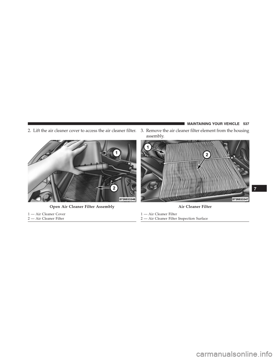 JEEP GRAND CHEROKEE 2015 WK2 / 4.G SRT Owners Manual 2. Lift the air cleaner cover to access the air cleaner filter. 3. Remove the air cleaner filter element from the housing
assembly.
Open Air Cleaner Filter Assembly
1 — Air Cleaner Cover
2 — Air C