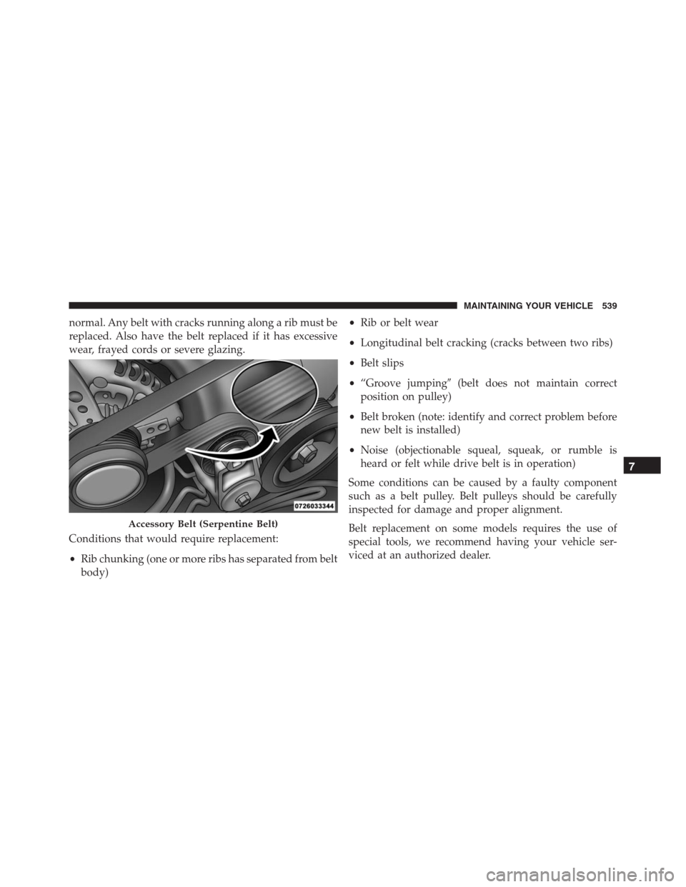 JEEP GRAND CHEROKEE 2015 WK2 / 4.G SRT Owners Manual normal. Any belt with cracks running along a rib must be
replaced. Also have the belt replaced if it has excessive
wear, frayed cords or severe glazing.
Conditions that would require replacement:
•R