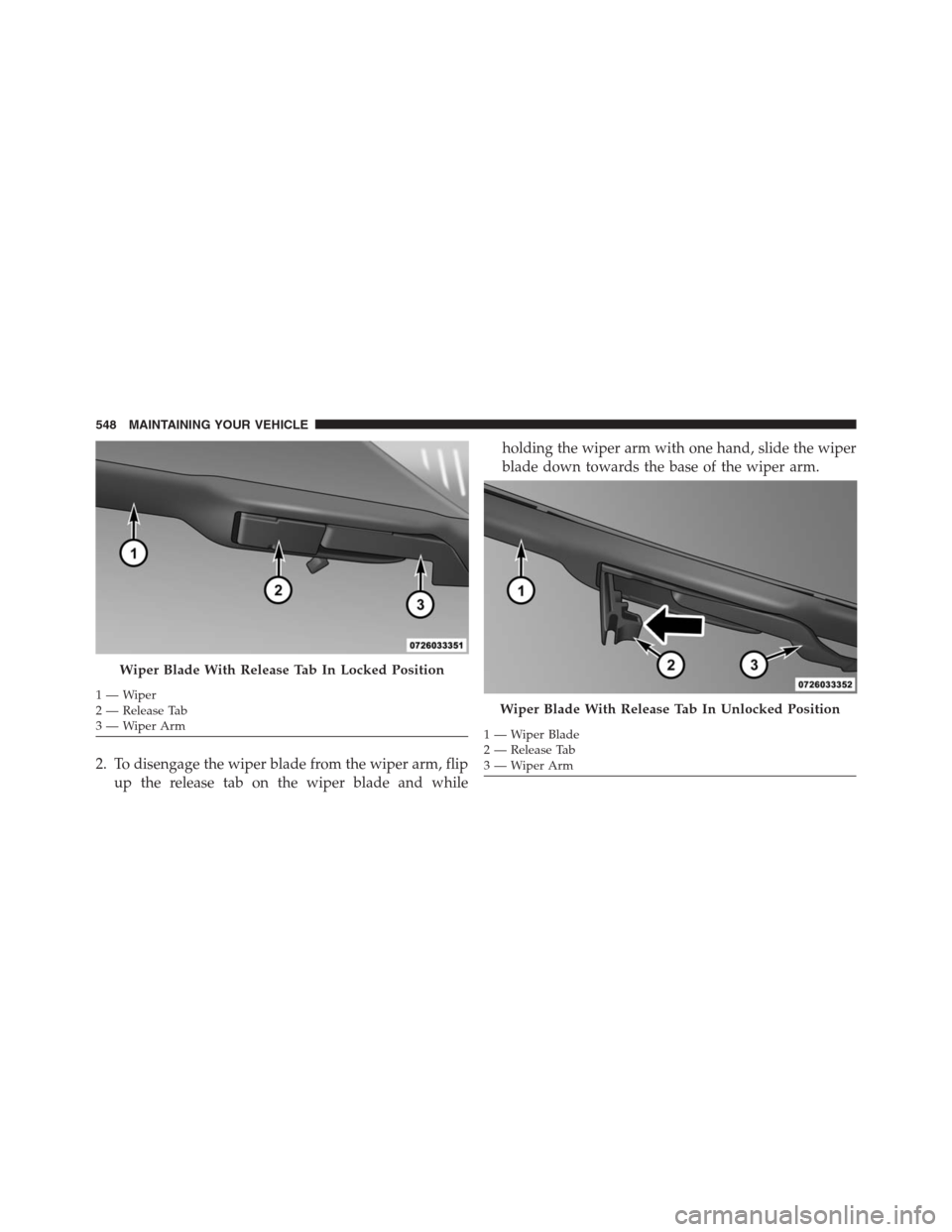 JEEP GRAND CHEROKEE 2015 WK2 / 4.G SRT Owners Manual 2. To disengage the wiper blade from the wiper arm, flip
up the release tab on the wiper blade and whileholding the wiper arm with one hand, slide the wiper
blade down towards the base of the wiper ar