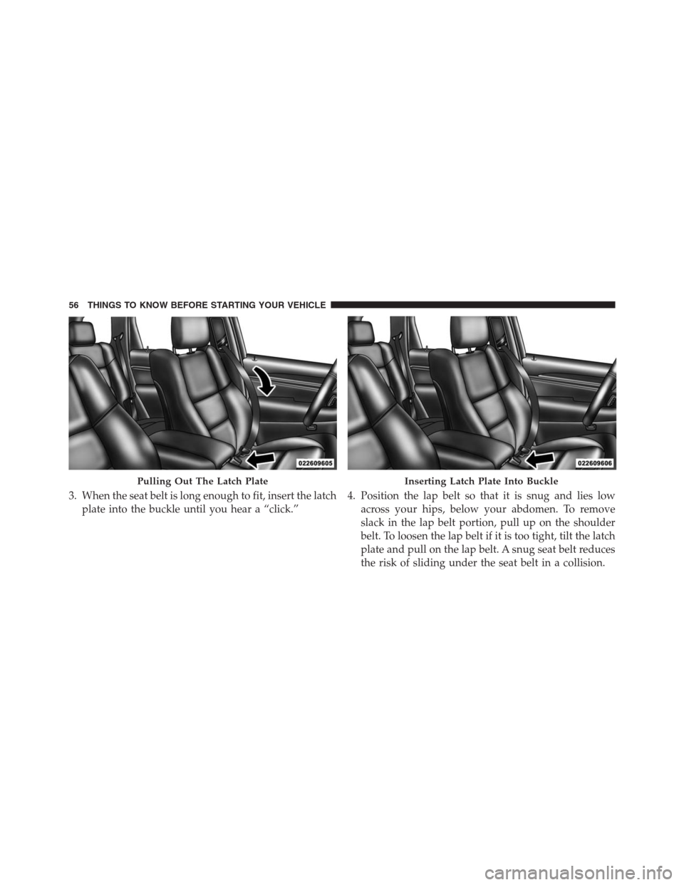 JEEP GRAND CHEROKEE 2015 WK2 / 4.G SRT Owners Manual 3. When the seat belt is long enough to fit, insert the latch
plate into the buckle until you hear a “click.”4. Position the lap belt so that it is snug and lies low
across your hips, below your a