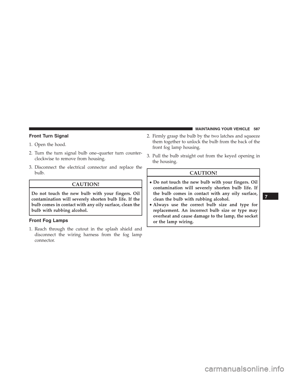 JEEP GRAND CHEROKEE 2015 WK2 / 4.G SRT Owners Manual Front Turn Signal
1. Open the hood.
2. Turn the turn signal bulb one–quarter turn counter-
clockwise to remove from housing.
3. Disconnect the electrical connector and replace the
bulb.
CAUTION!
Do 