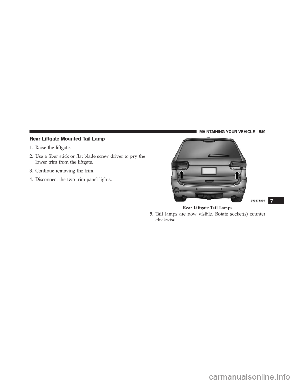 JEEP GRAND CHEROKEE 2015 WK2 / 4.G SRT Owners Manual Rear Liftgate Mounted Tail Lamp
1. Raise the liftgate.
2. Use a fiber stick or flat blade screw driver to pry the
lower trim from the liftgate.
3. Continue removing the trim.
4. Disconnect the two tri