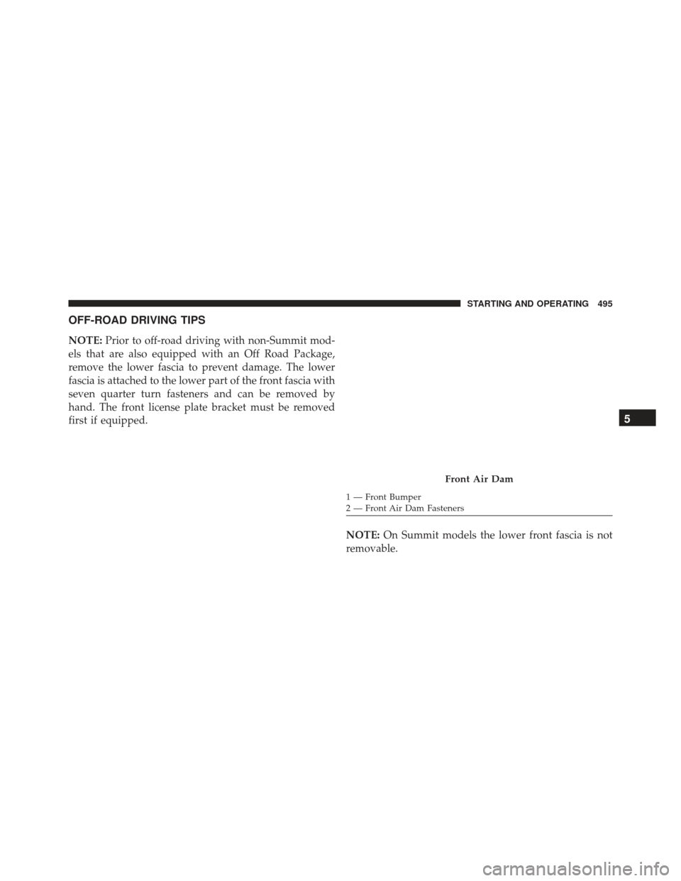 JEEP GRAND CHEROKEE 2016 WK2 / 4.G Owners Manual OFF-ROAD DRIVING TIPS
NOTE:Prior to off-road driving with non-Summit mod-
els that are also equipped with an Off Road Package,
remove the lower fascia to prevent damage. The lower
fascia is attached t