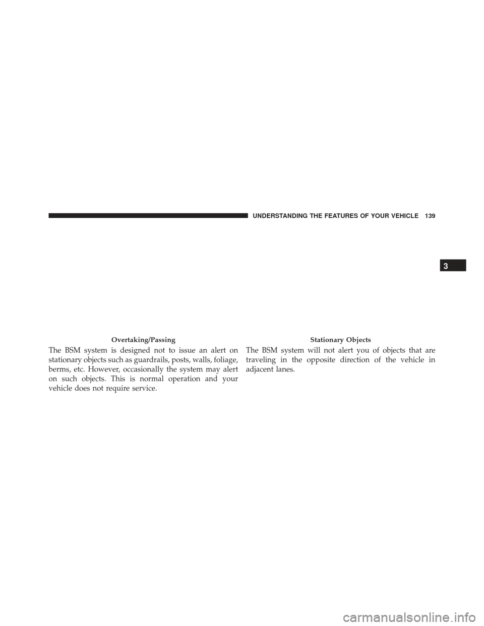 JEEP GRAND CHEROKEE 2016 WK2 / 4.G SRT Owners Manual The BSM system is designed not to issue an alert on
stationary objects such as guardrails, posts, walls, foliage,
berms, etc. However, occasionally the system may alert
on such objects. This is normal