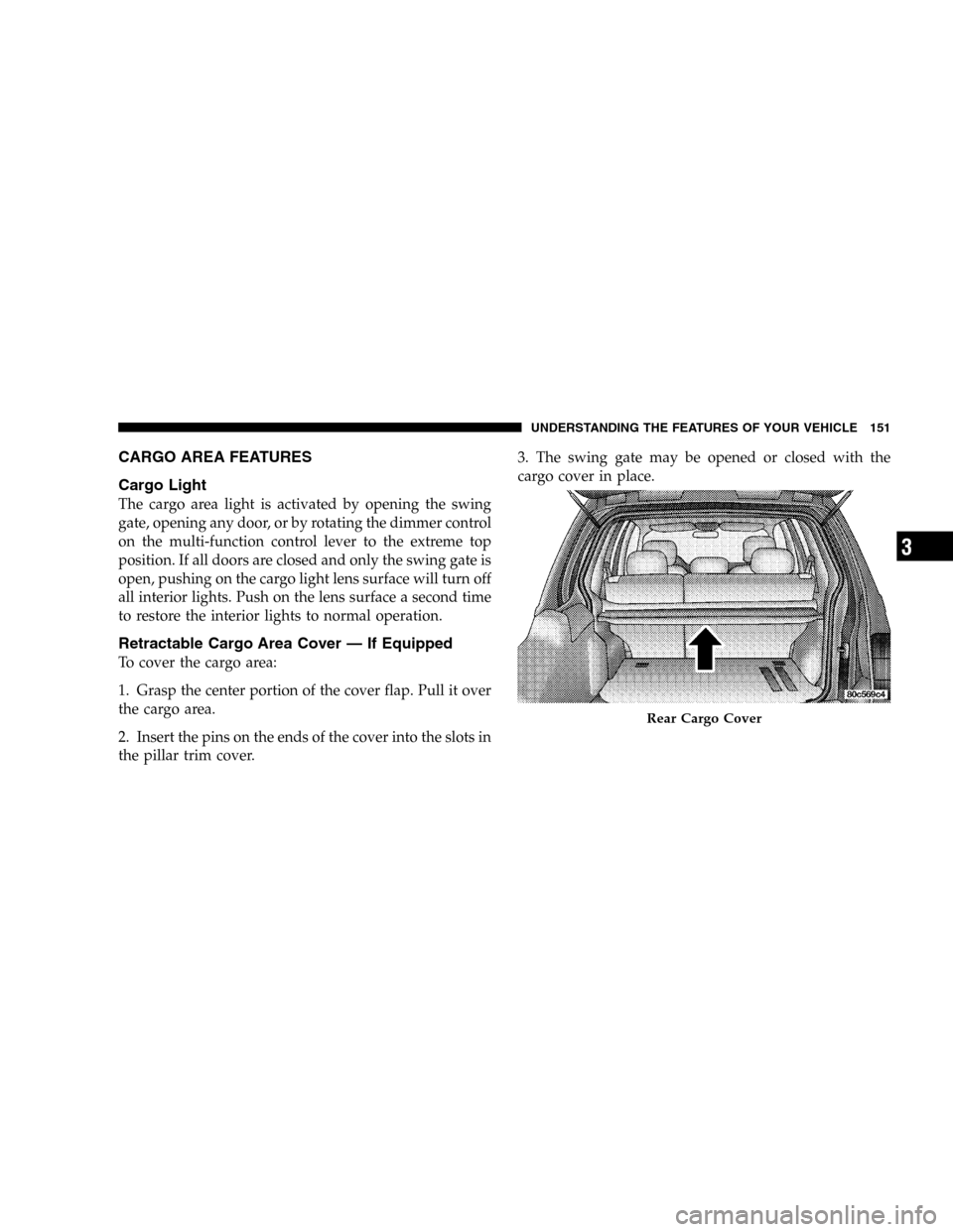 JEEP LIBERTY 2005 KJ / 1.G Owners Manual CARGO AREA FEATURES
Cargo Light
The cargo area light is activated by opening the swing
gate, opening any door, or by rotating the dimmer control
on the multi-function control lever to the extreme top
