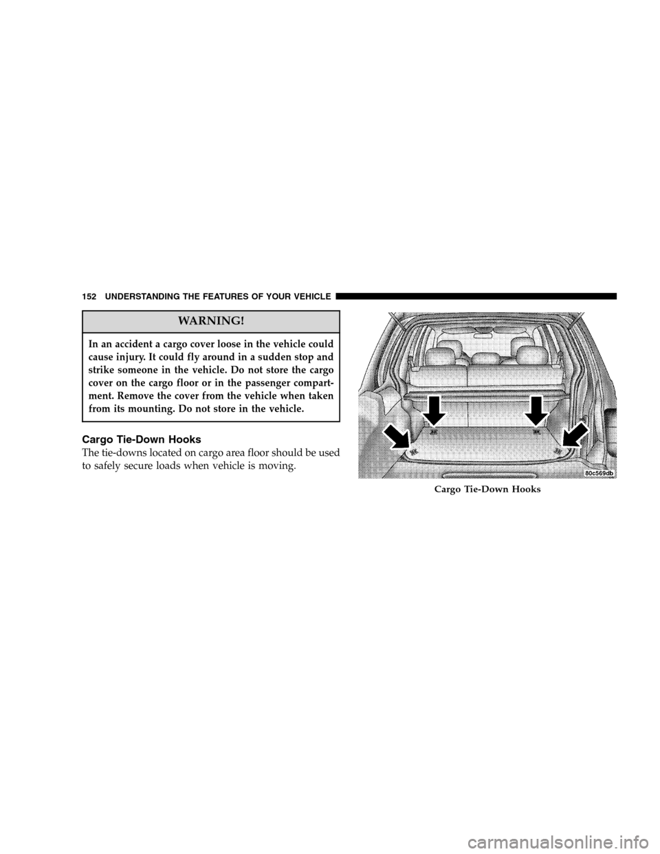 JEEP LIBERTY 2005 KJ / 1.G Owners Manual WARNING!
In an accident a cargo cover loose in the vehicle could
cause injury. It could fly around in a sudden stop and
strike someone in the vehicle. Do not store the cargo
cover on the cargo floor o