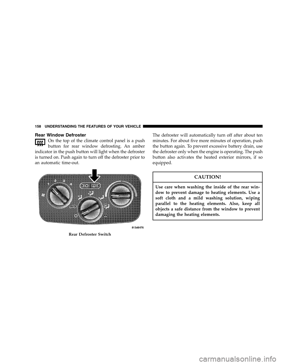 JEEP LIBERTY 2005 KJ / 1.G Owners Manual Rear Window Defroster
On the top of the climate control panel is a push
button for rear window defrosting. An amber
indicator in the push button will light when the defroster
is turned on. Push again 