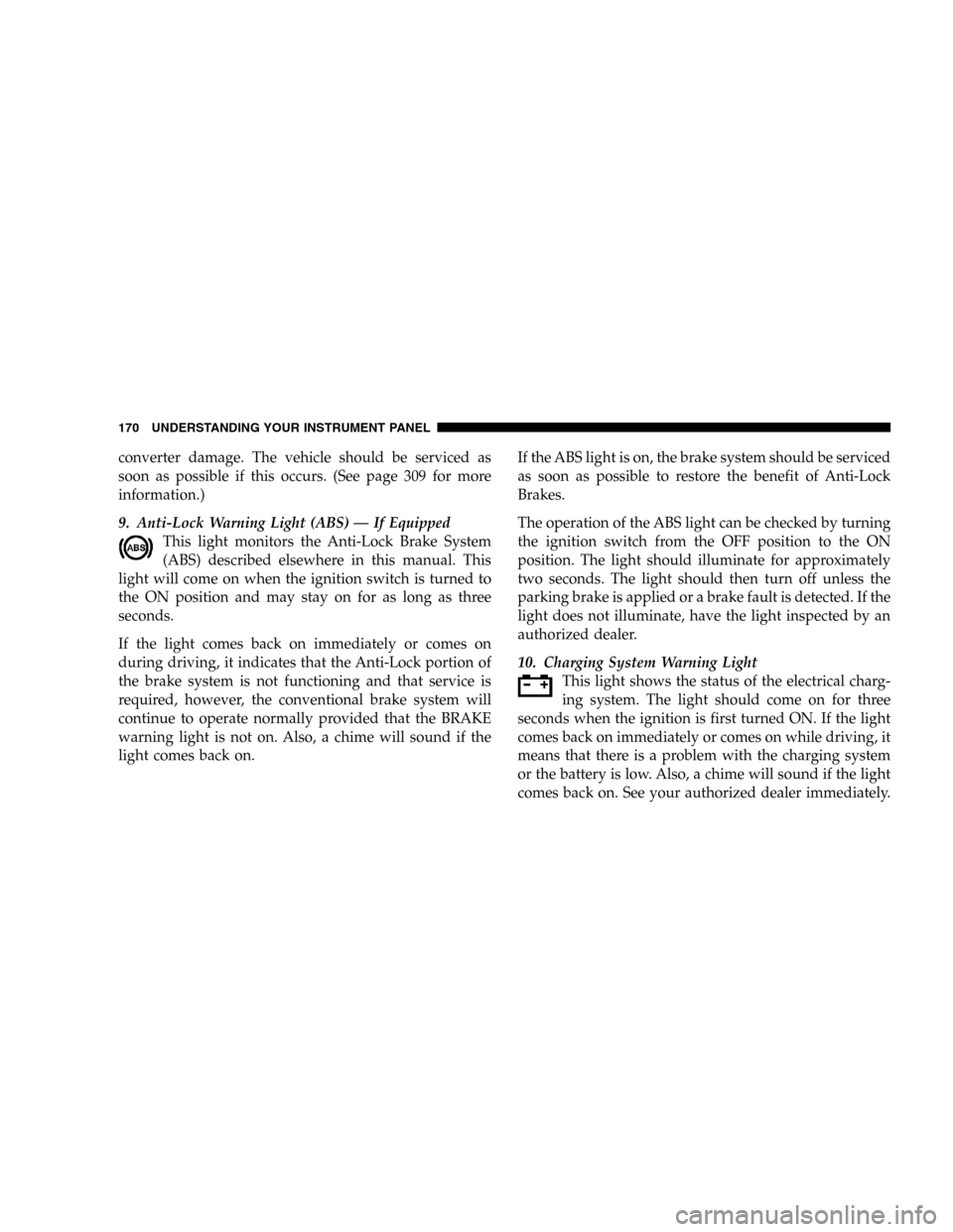 JEEP LIBERTY 2005 KJ / 1.G Owners Manual converter damage. The vehicle should be serviced as
soon as possible if this occurs. (See page 309 for more
information.)
9. Anti-Lock Warning Light (ABS) — If Equipped
This light monitors the Anti- JEEP LIBERTY 2005 KJ / 1.G Owners Manual converter damage. The vehicle should be serviced as
soon as possible if this occurs. (See page 309 for more
information.)
9. Anti-Lock Warning Light (ABS) — If Equipped
This light monitors the Anti-