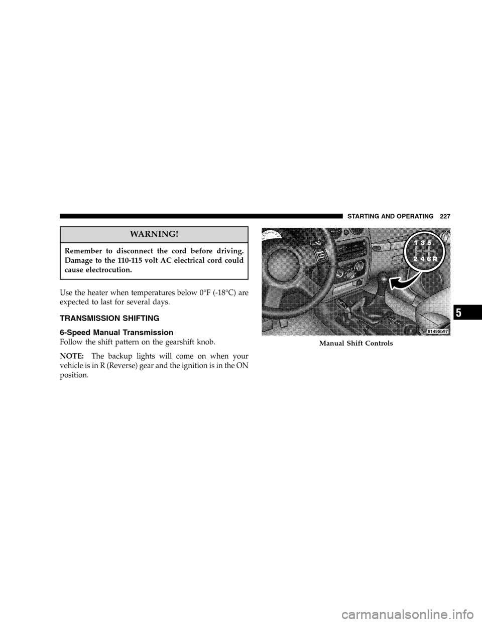 JEEP LIBERTY 2005 KJ / 1.G Owners Manual WARNING!
Remember to disconnect the cord before driving.
Damage to the 110-115 volt AC electrical cord could
cause electrocution.
Use the heater when temperatures below 0°F (-18°C) are
expected to l