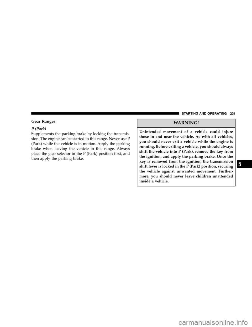 JEEP LIBERTY 2005 KJ / 1.G Owners Manual Gear Ranges
P (Park)
Supplements the parking brake by locking the transmis-
sion. The engine can be started in this range. Never use P
(Park) while the vehicle is in motion. Apply the parking
brake wh