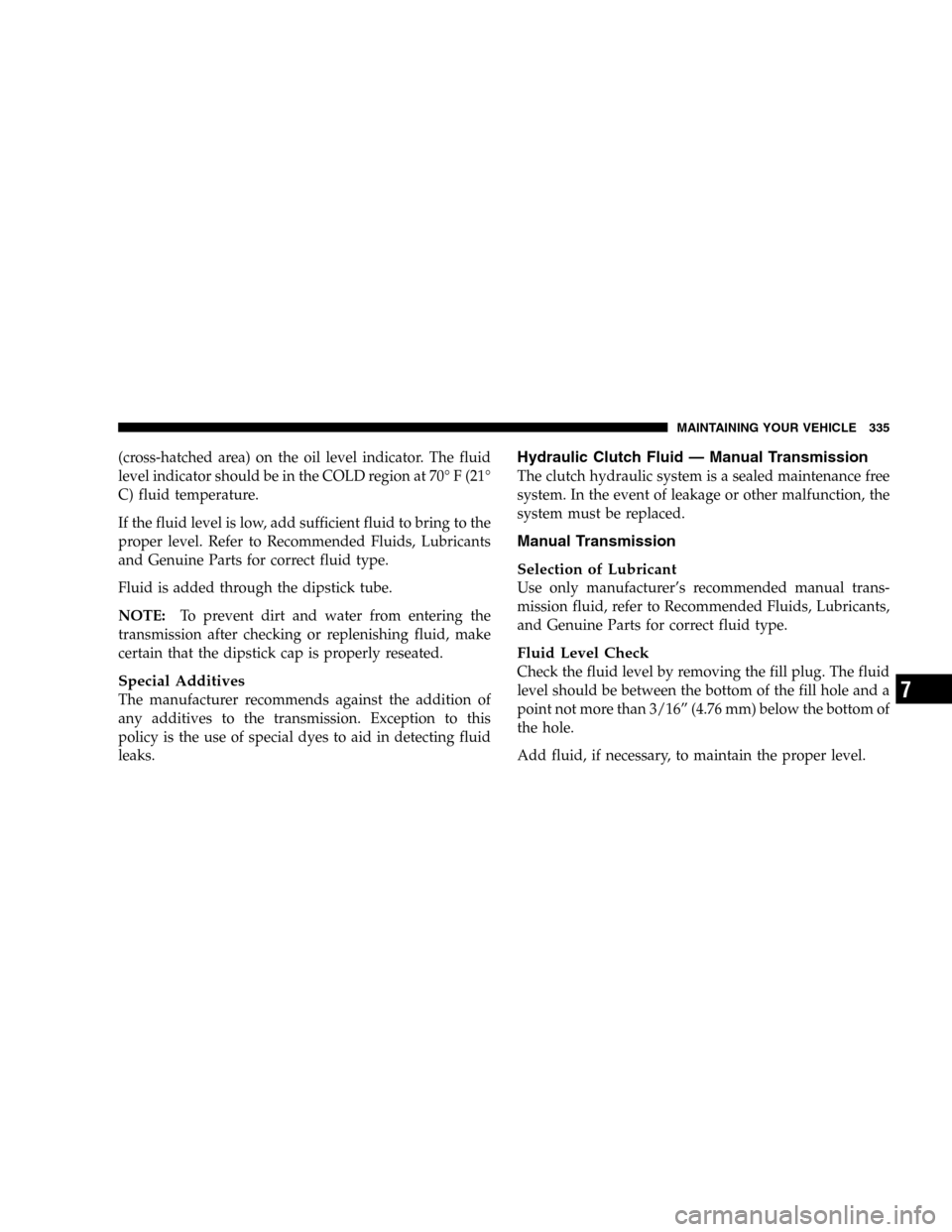 JEEP LIBERTY 2005 KJ / 1.G Owners Manual (cross-hatched area) on the oil level indicator. The fluid
level indicator should be in the COLD region at 70° F (21°
C) fluid temperature.
If the fluid level is low, add sufficient fluid to bring t JEEP LIBERTY 2005 KJ / 1.G Owners Manual (cross-hatched area) on the oil level indicator. The fluid
level indicator should be in the COLD region at 70° F (21°
C) fluid temperature.
If the fluid level is low, add sufficient fluid to bring t