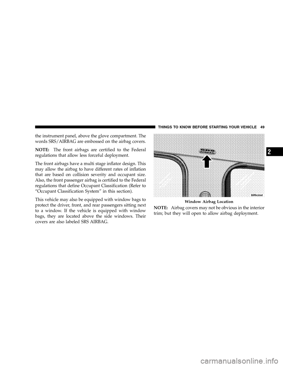 JEEP LIBERTY 2005 KJ / 1.G Owners Manual the instrument panel, above the glove compartment. The
words SRS/AIRBAG are embossed on the airbag covers.
NOTE:The front airbags are certified to the Federal
regulations that allow less forceful depl