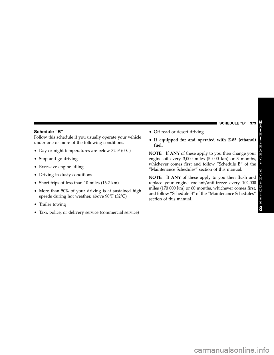 JEEP LIBERTY 2007 KJ / 1.G Owners Manual Schedule “B”
Follow this schedule if you usually operate your vehicle
under one or more of the following conditions.
•Day or night temperatures are below 32°F (0°C)
•Stop and go driving
•E