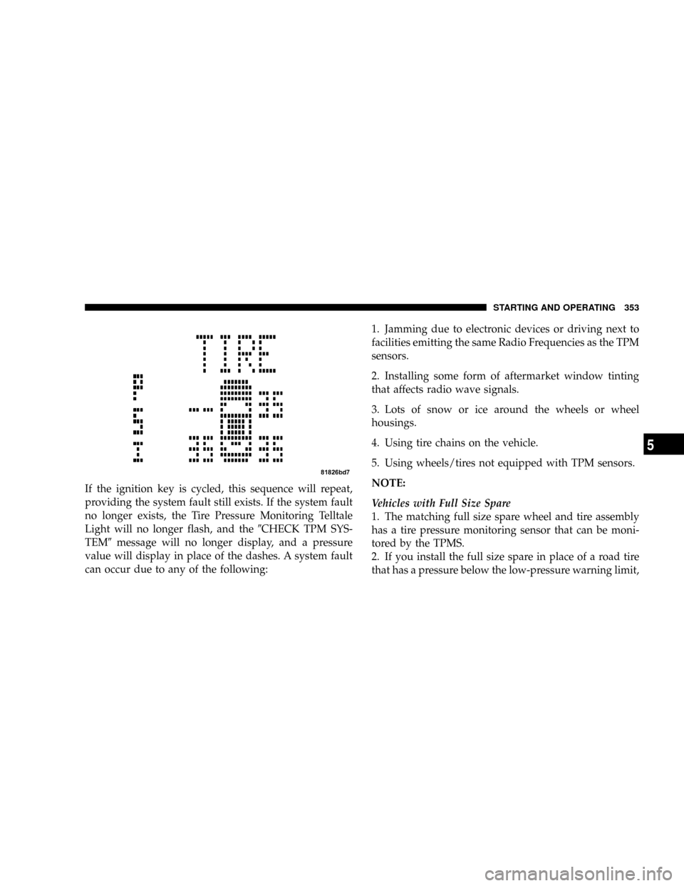 JEEP LIBERTY 2008 KK / 2.G Owners Manual If the ignition key is cycled, this sequence will repeat,
providing the system fault still exists. If the system fault
no longer exists, the Tire Pressure Monitoring Telltale
Light will no longer flas