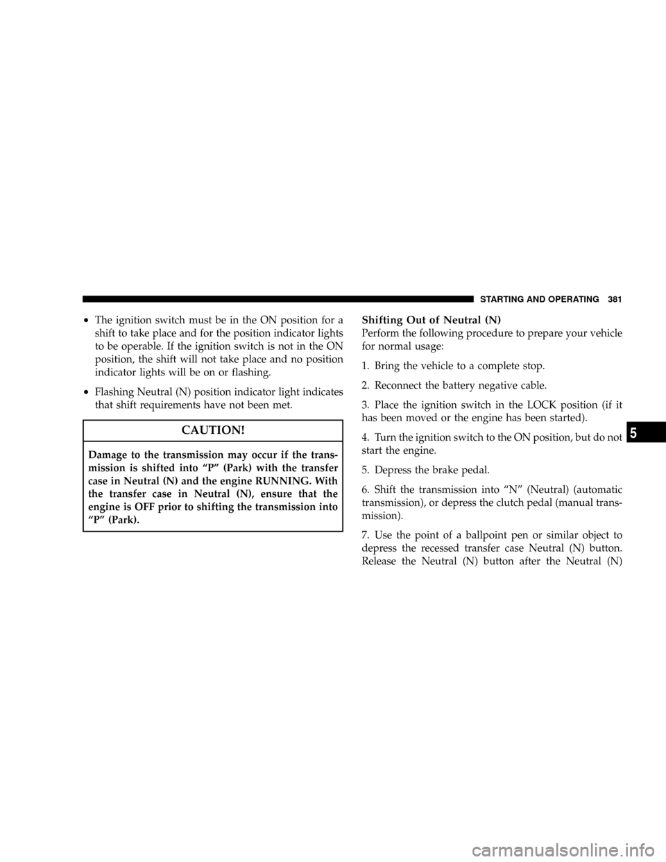 JEEP LIBERTY 2008 KK / 2.G Owners Manual ²The ignition switch must be in the ON position for a
shift to take place and for the position indicator lights
to be operable. If the ignition switch is not in the ON
position, the shift will not ta