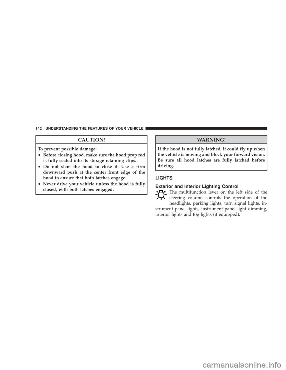 JEEP LIBERTY 2009 KK / 2.G Owners Manual CAUTION!
To prevent possible damage:
•Before closing hood, make sure the hood prop rod
is fully seated into its storage retaining clips.
•Do not slam the hood to close it. Use a firm
downward push