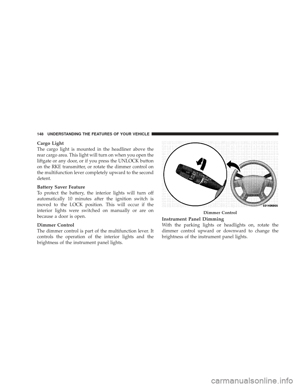 JEEP LIBERTY 2009 KK / 2.G Owners Manual Cargo Light
The cargo light is mounted in the headliner above the
rear cargo area. This light will turn on when you open the
liftgate or any door, or if you press the UNLOCK button
on the RKE transmit