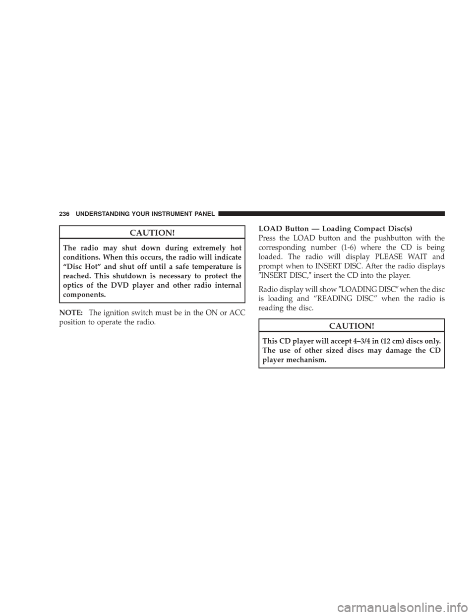JEEP LIBERTY 2009 KK / 2.G Owners Manual CAUTION!
The radio may shut down during extremely hot
conditions. When this occurs, the radio will indicate
“Disc Hot” and shut off until a safe temperature is
reached. This shutdown is necessary 