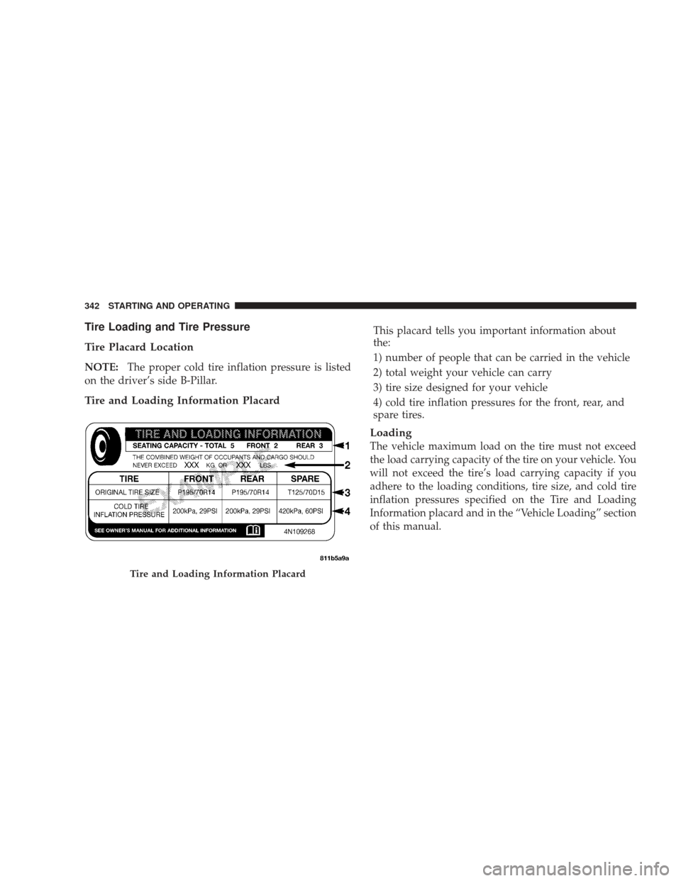 JEEP LIBERTY 2009 KK / 2.G Owners Manual Tire Loading and Tire Pressure
Tire Placard Location
NOTE:The proper cold tire inflation pressure is listed
on the driver’s side B-Pillar.
Tire and Loading Information Placard
This placard tells you