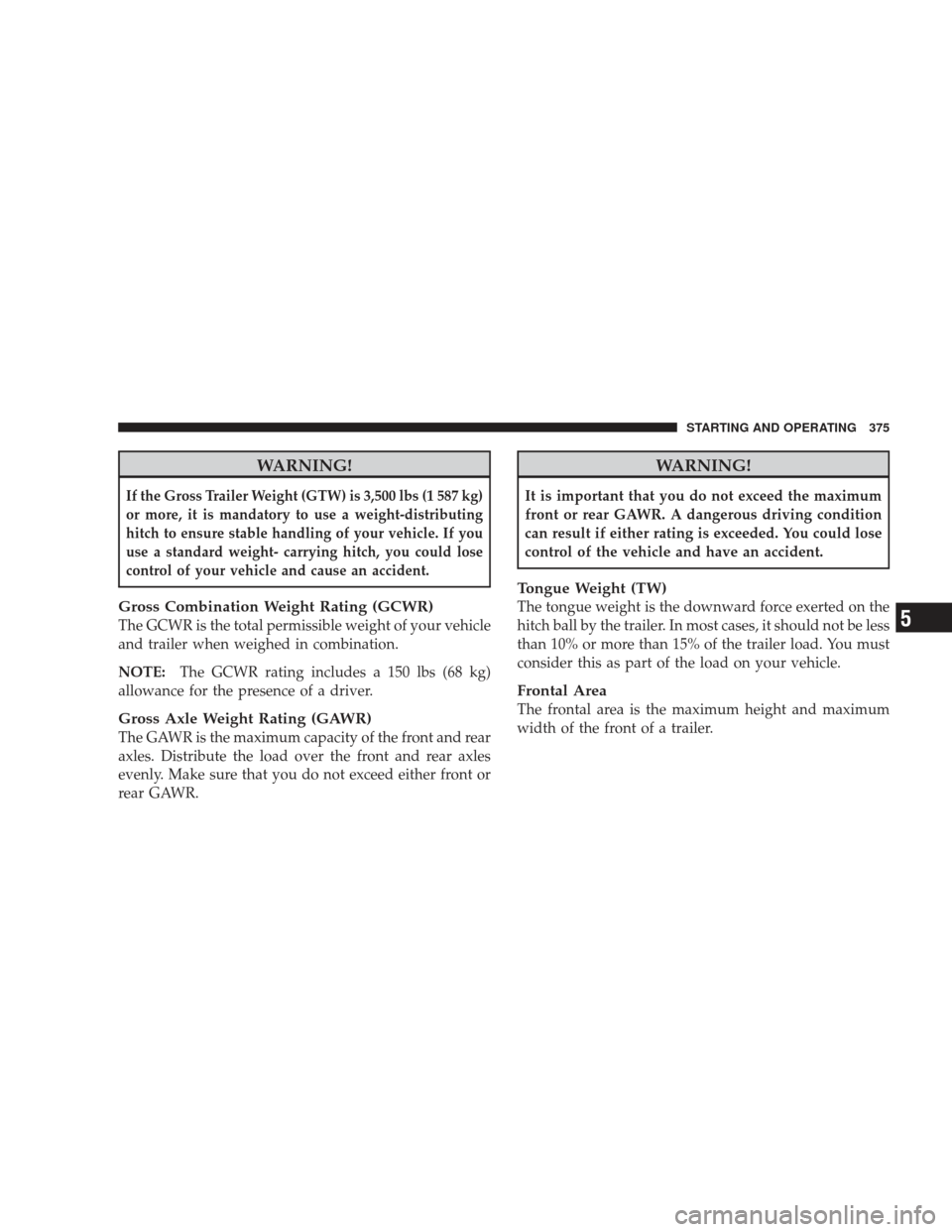 JEEP LIBERTY 2009 KK / 2.G Owners Manual WARNING!
If the Gross Trailer Weight (GTW) is 3,500 lbs (1 587 kg)
or more, it is mandatory to use a weight-distributing
hitch to ensure stable handling of your vehicle. If you
use a standard weight- 