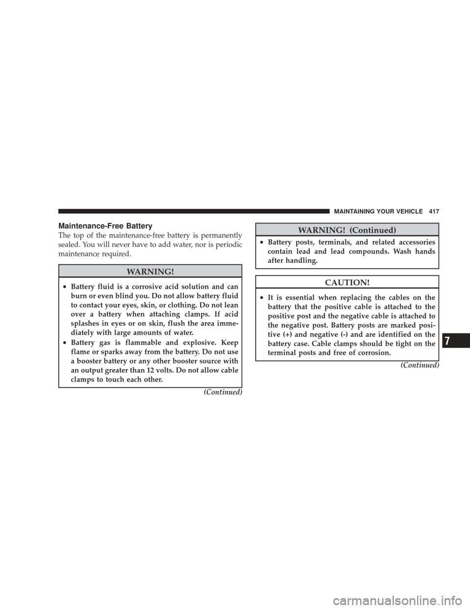 JEEP LIBERTY 2009 KK / 2.G Owners Manual Maintenance-Free Battery
The top of the maintenance-free battery is permanently
sealed. You will never have to add water, nor is periodic
maintenance required.
WARNING!
•Battery fluid is a corrosive