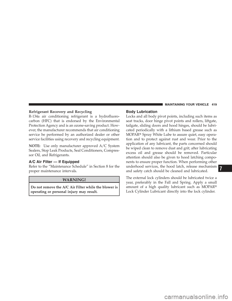 JEEP LIBERTY 2009 KK / 2.G Owners Manual Refrigerant Recovery and Recycling
R-134a air conditioning refrigerant is a hydrofluoro-
carbon (HFC) that is endorsed by the Environmental
Protection Agency and is an ozone-saving product. How-
ever,