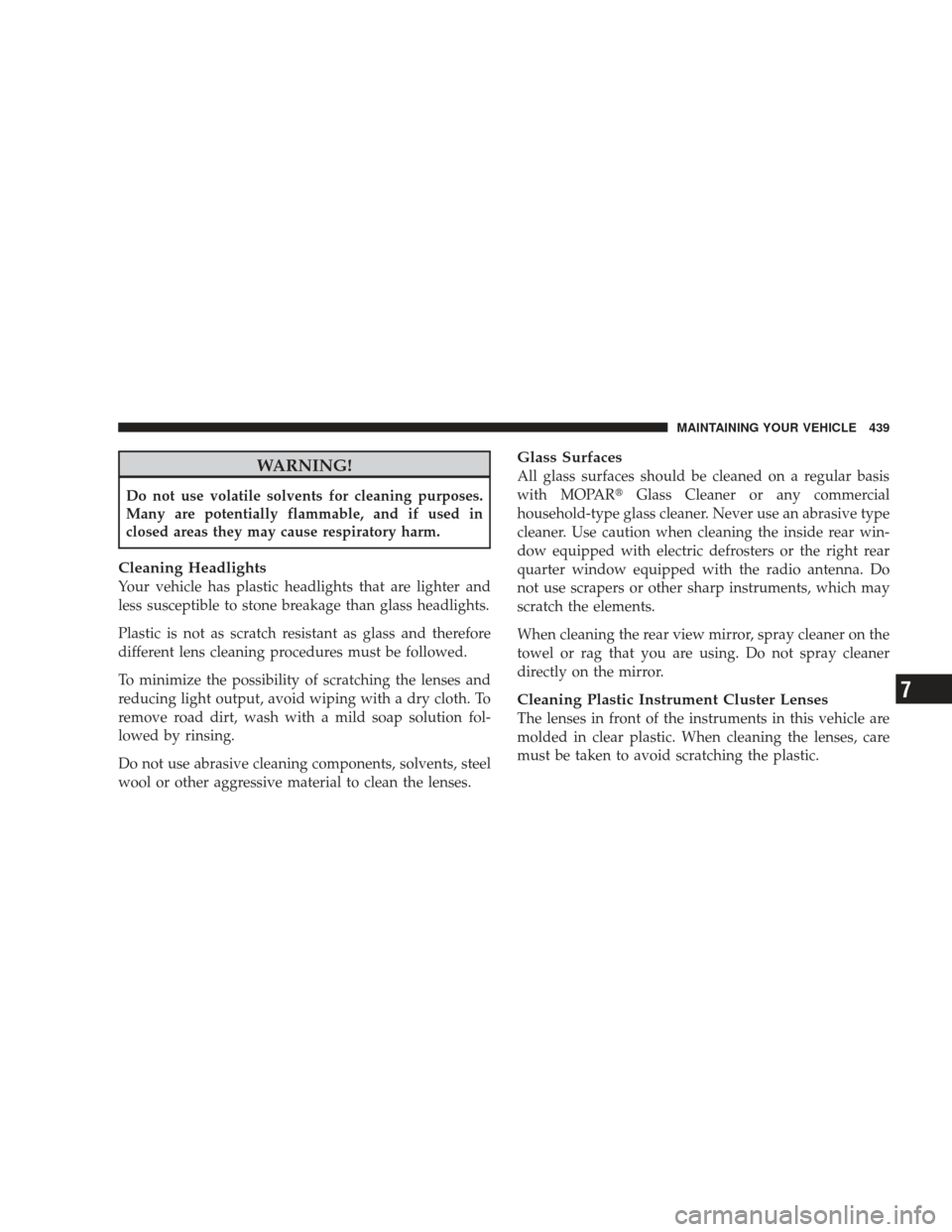 JEEP LIBERTY 2009 KK / 2.G Owners Manual WARNING!
Do not use volatile solvents for cleaning purposes.
Many are potentially flammable, and if used in
closed areas they may cause respiratory harm.
Cleaning Headlights
Your vehicle has plastic h JEEP LIBERTY 2009 KK / 2.G Owners Manual WARNING!
Do not use volatile solvents for cleaning purposes.
Many are potentially flammable, and if used in
closed areas they may cause respiratory harm.
Cleaning Headlights
Your vehicle has plastic h