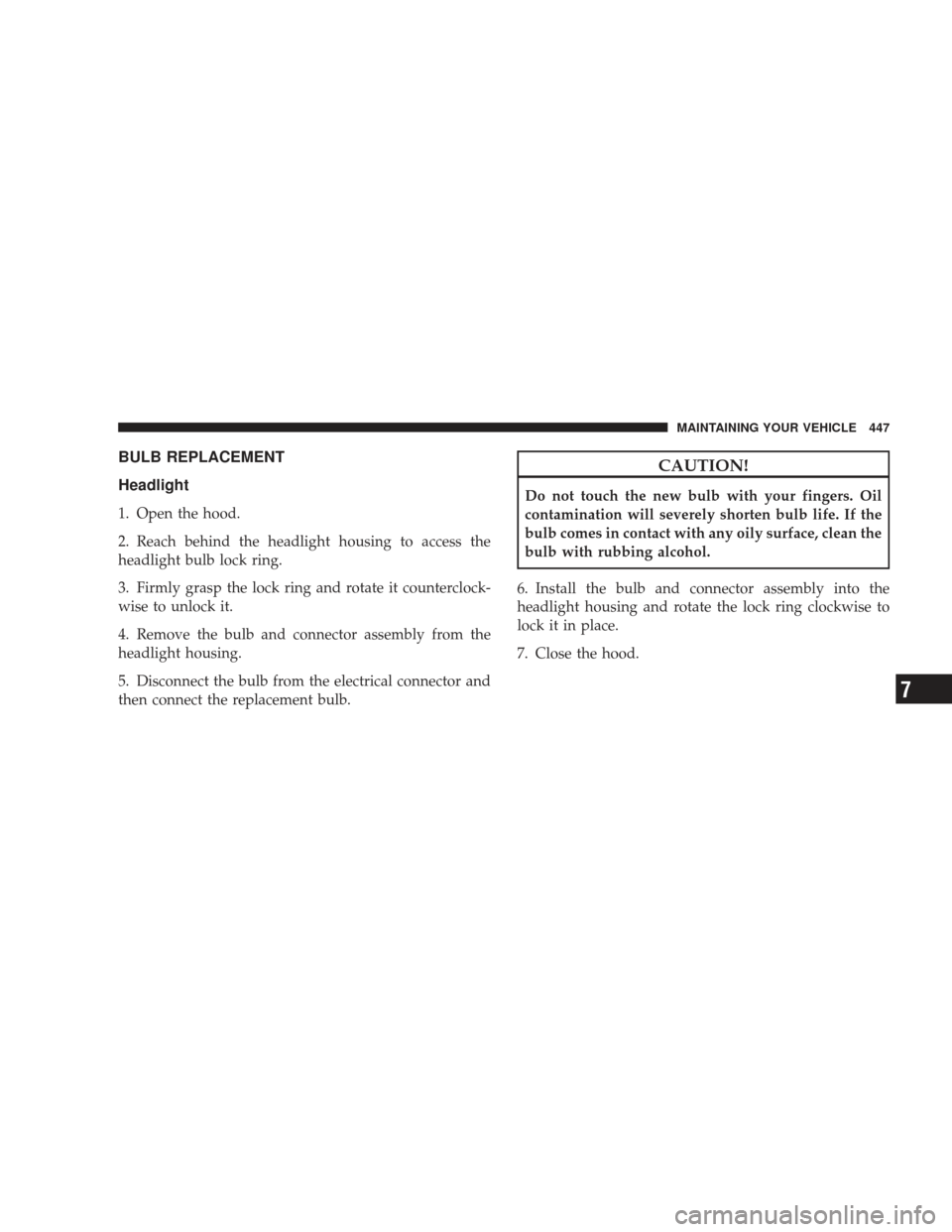 JEEP LIBERTY 2009 KK / 2.G Owners Manual BULB REPLACEMENT
Headlight
1. Open the hood.
2. Reach behind the headlight housing to access the
headlight bulb lock ring.
3. Firmly grasp the lock ring and rotate it counterclock-
wise to unlock it.
