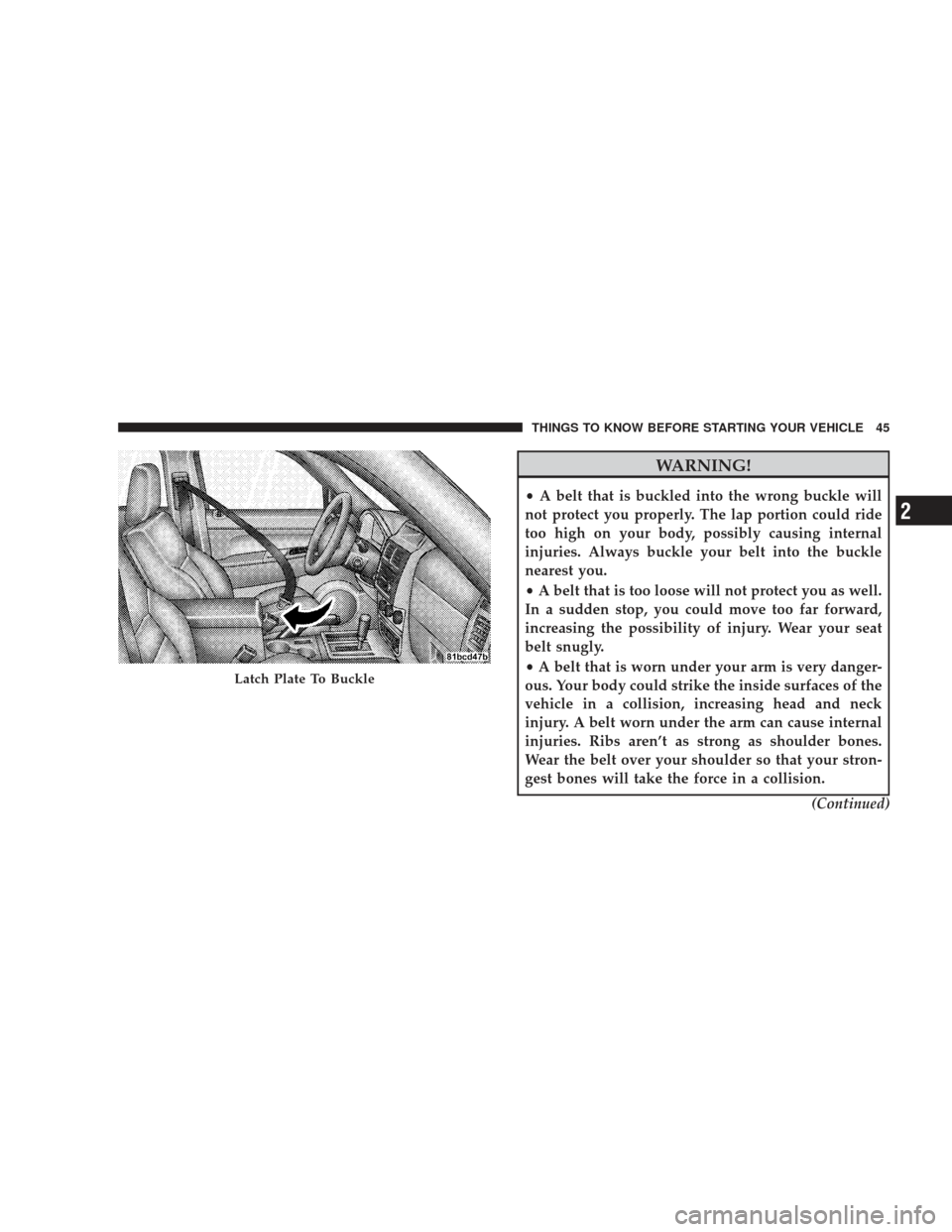 JEEP LIBERTY 2009 KK / 2.G Owners Manual WARNING!
•A belt that is buckled into the wrong buckle will
not protect you properly. The lap portion could ride
too high on your body, possibly causing internal
injuries. Always buckle your belt in