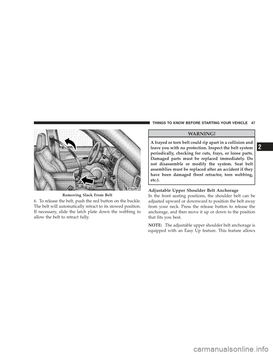 JEEP LIBERTY 2009 KK / 2.G Owners Manual 6. To release the belt, push the red button on the buckle.
The belt will automatically retract to its stowed position.
If necessary, slide the latch plate down the webbing to
allow the belt to retract