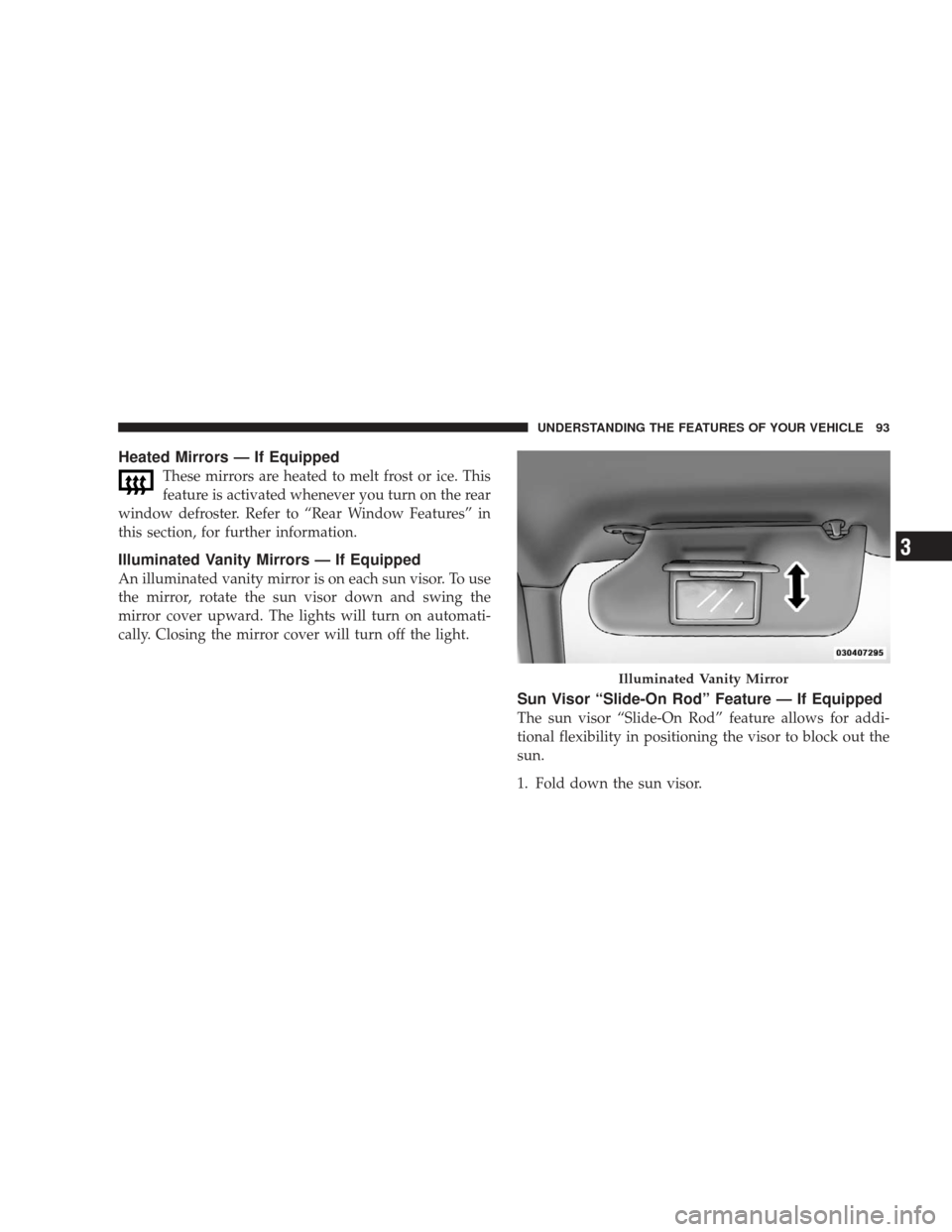 JEEP LIBERTY 2009 KK / 2.G Owners Manual Heated Mirrors — If Equipped
These mirrors are heated to melt frost or ice. This
feature is activated whenever you turn on the rear
window defroster. Refer to “Rear Window Features” in
this sect
