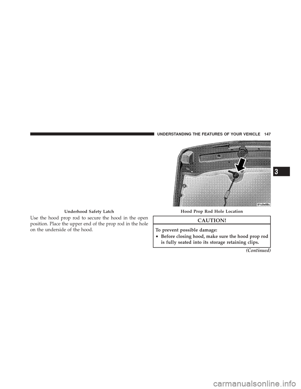 JEEP LIBERTY 2010 KK / 2.G Owners Manual Use the hood prop rod to secure the hood in the open
position. Place the upper end of the prop rod in the hole
on the underside of the hood.CAUTION!
To prevent possible damage:
•Before closing hood,