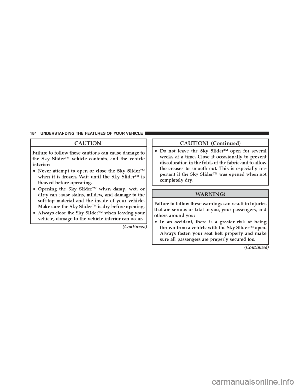 JEEP LIBERTY 2010 KK / 2.G Owners Manual CAUTION!
Failure to follow these cautions can cause damage to
the Sky Slider™ vehicle contents, and the vehicle
interior:
•Never attempt to open or close the Sky Slider™
when it is frozen. Wait 
